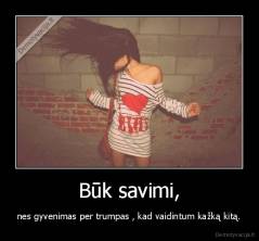 Būk savimi, - nes gyvenimas per trumpas , kad vaidintum kažką kitą.