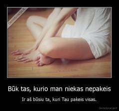 Būk tas, kurio man niekas nepakeis - Ir aš būsiu ta, kuri Tau pakeis visas.