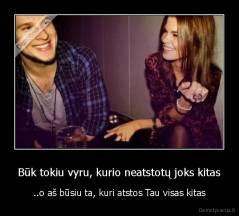 Būk tokiu vyru, kurio neatstotų joks kitas - ..o aš būsiu ta, kuri atstos Tau visas kitas
