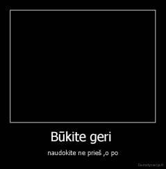 Būkite geri  - naudokite ne prieš ,o po