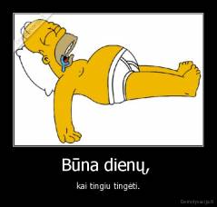 Būna dienų,  - kai tingiu tingėti.