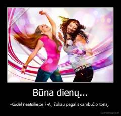 Būna dienų... - -Kodėl neatsiliepei?-Ai, šokau pagal skambučio toną. 