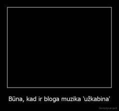 Būna, kad ir bloga muzika 'užkabina' - 