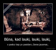 Būna, kad lauki, lauki, lauki,  - o paskui taip px pasidaro..Geras jausmas..