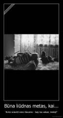 Būna liūdnas metas, kai... - Norisi sulaukti vieno klausimo - kaip tau sekasi, mieloji?