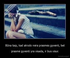 Būna taip, kad atrodo nėra prasmės gyventi, bet - prasmė gyventi yra visada, ir bus visur.