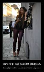 Būna taip, kad pasiilgsti žmogaus, - bet negali jam parašyti ar paskambinti, nes bijai likti nesuprastas...