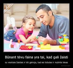 Būnant tėvu faina yra tai, kad gali žaisti - su visokiais žaislais ir kiti galvoja, kad esi tobulas ir mylintis tėvas
