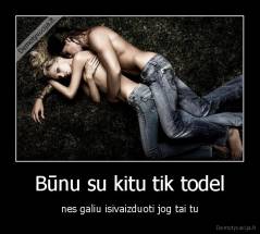 Būnu su kitu tik todel - nes galiu isivaizduoti jog tai tu