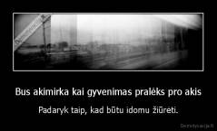 Bus akimirka kai gyvenimas pralėks pro akis - Padaryk taip, kad būtu idomu žiūrėti.