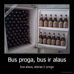 Bus proga, bus ir alaus - bus alaus, atsiras ir proga
