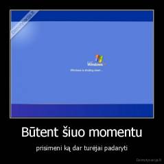 Būtent šiuo momentu - prisimeni ką dar turėjai padaryti