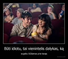 Būti idiotu, tai vienintelis dalykas, ką - sugebu būdamas prie tavęs