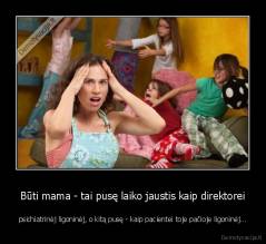 Būti mama - tai pusę laiko jaustis kaip direktorei - psichiatrinėj ligoninėj, o kitą pusę - kaip pacientei toje pačioje ligoninėj...