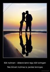 Būti mylimam - didesnė laimė negu būti turtingam - Nes būnant mylimas tu jautiesi lamingas