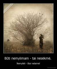 Būti nemylimam - tai nesėkmė.  - Nemylėti - štai nelaimė!