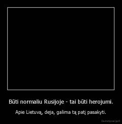 Būti normaliu Rusijoje - tai būti herojumi. - Apie Lietuvą, deja, galima tą patį pasakyti.