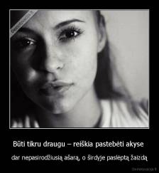 Būti tikru draugu – reiškia pastebėti akyse  - dar nepasirodžiusią ašarą, o širdyje paslėptą žaizdą