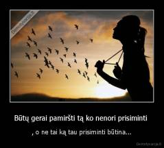 Būtų gerai pamiršti tą ko nenori prisiminti  - , o ne tai ką tau prisiminti būtina...