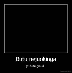 Butu nejuokinga - jai butu graudu