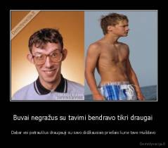 Buvai negražus su tavimi bendravo tikri draugai  - Dabar esi patrauklus draugauji su savo didžiausiais priešais kurie tave mušdavo
