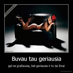 Buvau tau geriausia - gal ne gražiausia, bet geriausia ir tu tai žinai