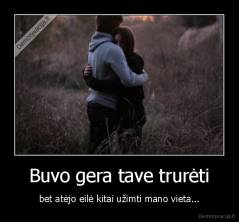 Buvo gera tave trurėti - bet atėjo eilė kitai užimti mano vieta...