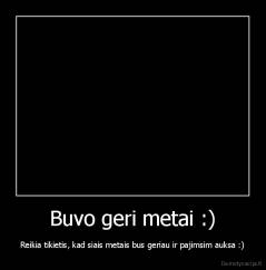 Buvo geri metai :) - Reikia tikietis, kad siais metais bus geriau ir pajimsim auksa :)