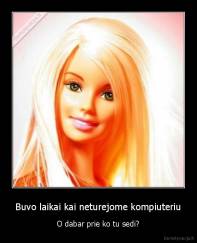 Buvo laikai kai neturejome kompiuteriu - O dabar prie ko tu sedi?