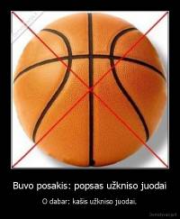 Buvo posakis: popsas užkniso juodai - O dabar: kašis užkniso juodai.