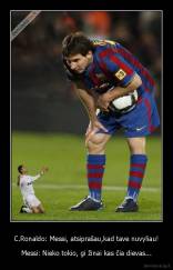 C.Ronaldo: Messi, atsiprašau,kad tave nuvyliau! - Messi: Nieko tokio, gi žinai kas čia dievas...
