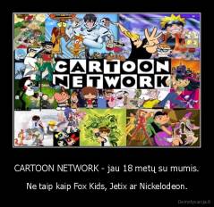 CARTOON NETWORK - jau 18 metų su mumis. - Ne taip kaip Fox Kids, Jetix ar Nickelodeon.