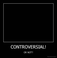 CONTROVERSIAL! - OR NOT?