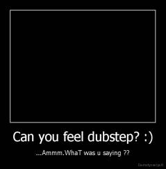 Can you feel dubstep? :) - ...Ammm.WhaT was u saying ??