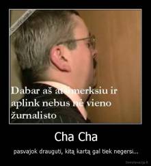 Cha Cha - pasvajok drauguti, kitą kartą gal tiek negersi...