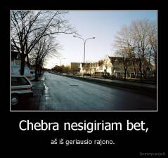 Chebra nesigiriam bet, - aš iš geriausio rajono. 