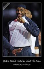 Chebra, žiūrėkit, neįstengiu laimėti NBA žiedų, - tai bent LKL nusipirkau!