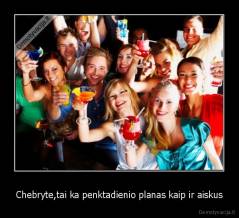 Chebryte,tai ka penktadienio planas kaip ir aiskus - 