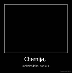 Chemija,  - mokslas labai sunkus.