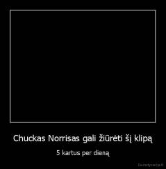 Chuckas Norrisas gali žiūrėti šį klipą - 5 kartus per dieną