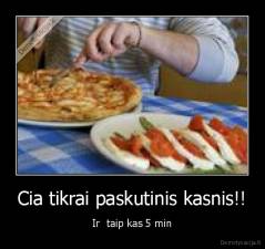 Cia tikrai paskutinis kasnis!! - Ir  taip kas 5 min