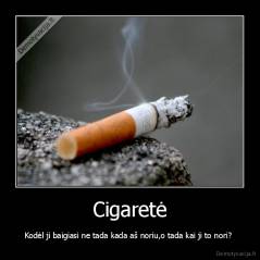 Cigaretė - Kodėl ji baigiasi ne tada kada aš noriu,o tada kai ji to nori? 
