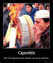 Cigaretės - Mes ne tik bloga darome jas rūkydami, juk mes jas naikiname.