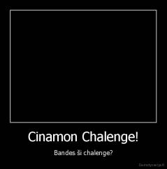 Cinamon Chalenge! - Bandes ši chalenge?