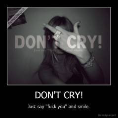 DON'T CRY! - Just say ''fuck you'' and smile.