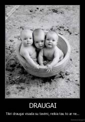 DRAUGAI - Tikri draugai visada su tavimi, reikia tau to ar ne...