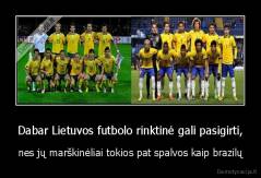 Dabar Lietuvos futbolo rinktinė gali pasigirti, - nes jų marškinėliai tokios pat spalvos kaip brazilų