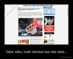 Dabar aišku, kodėl Javtokas taip rėtai deda... - 