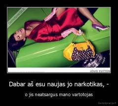 Dabar aš esu naujas jo narkotikas, - - o jis neatsargus mano vartotojas