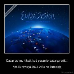 Dabar as imu tiketi, kad pasaulio pabaiga arti... - Nes Eurovisija 2012 vyks ne Europoje